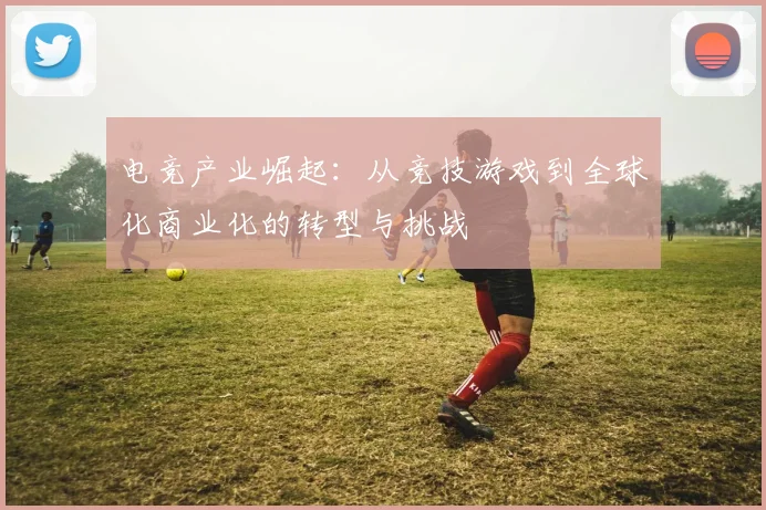 电竞产业崛起：从竞技游戏到全球化商业化的转型与挑战