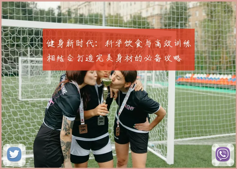 健身新时代：科学饮食与高效训练相结合打造完美身材的必备攻略