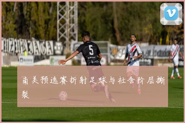 南美预选赛折射足球与社会阶层撕裂