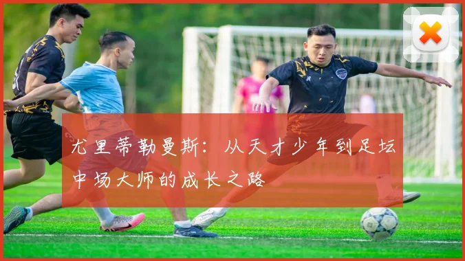 尤里蒂勒曼斯：从天才少年到足坛中场大师的成长之路