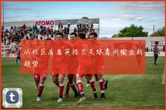 从社区盾看英格兰足球青训输出新趋势