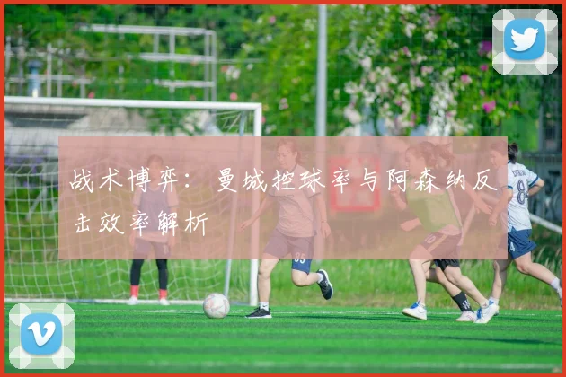 战术博弈：曼城控球率与阿森纳反击效率解析