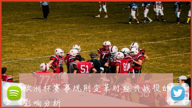 欧洲杯赛事规则变革对经典战役的影响分析