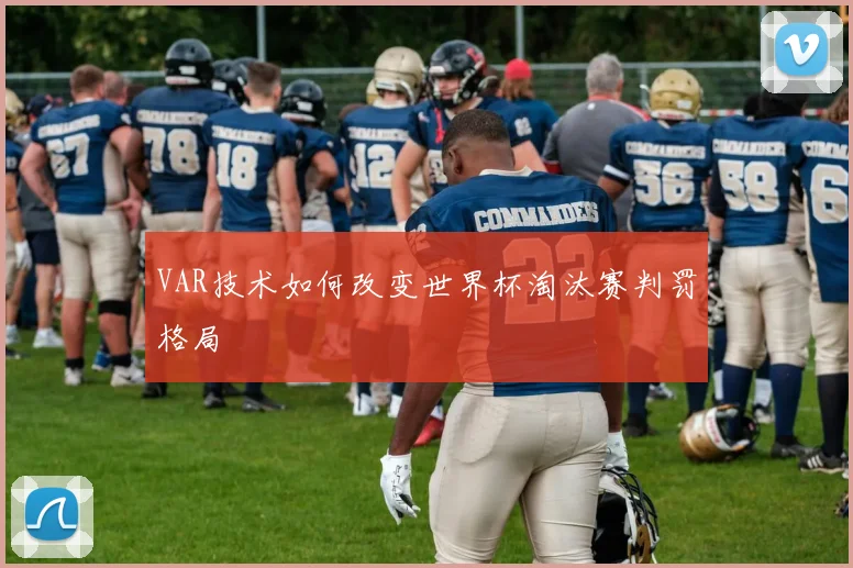 VAR技术如何改变世界杯淘汰赛判罚格局