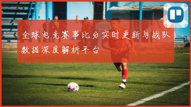 全球电竞赛事比分实时更新与战队数据深度解析平台