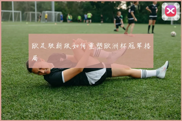欧足联新政如何重塑欧洲杯冠军格局