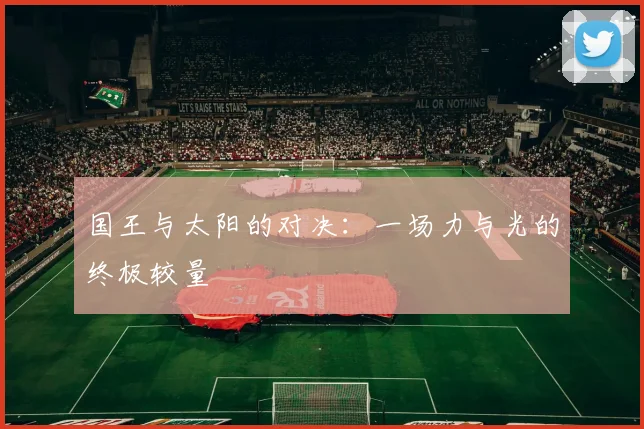 国王与太阳的对决：一场力与光的终极较量