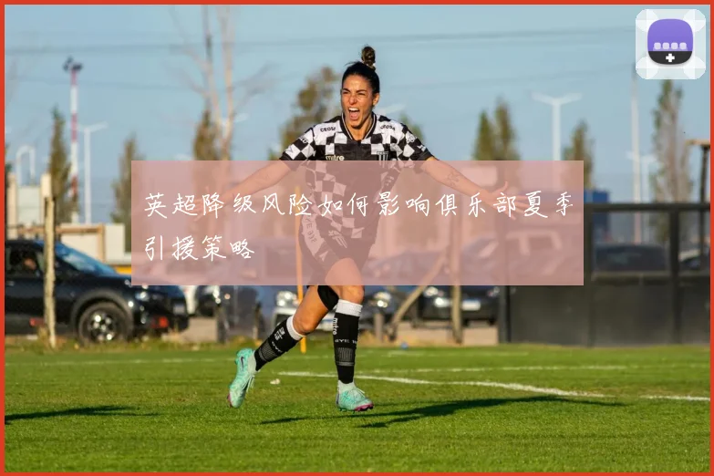 英超降级风险如何影响俱乐部夏季引援策略