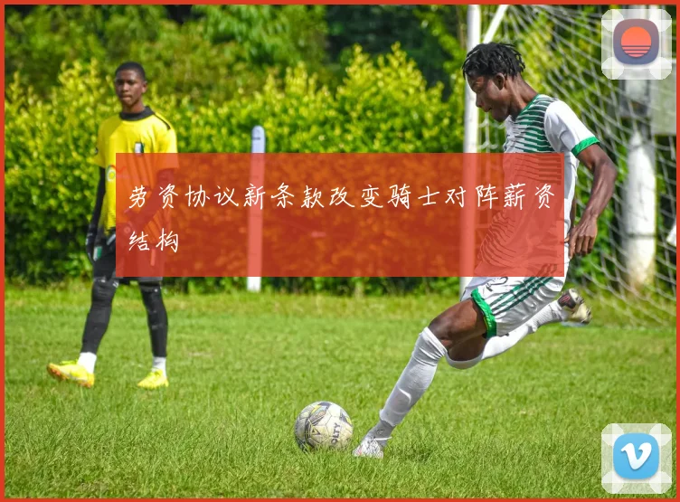 劳资协议新条款改变骑士对阵薪资结构