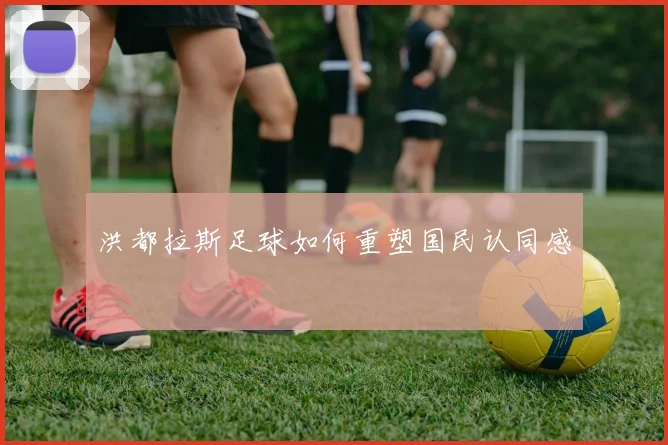 洪都拉斯足球如何重塑国民认同感