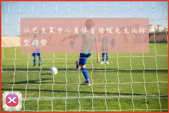 从巴克莱中心看体育场馆电竞化转型趋势