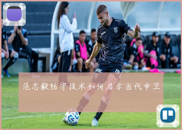 范志毅防守技术如何启示当代中卫