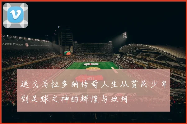 迭戈马拉多纳传奇人生从贫民少年到足球之神的辉煌与坎坷