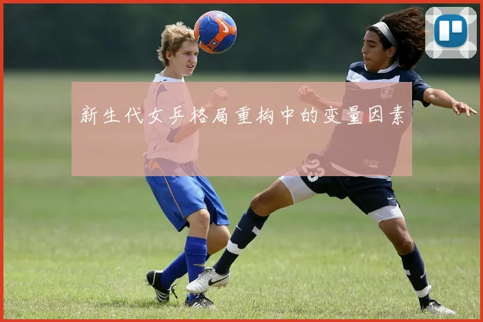 新生代女乒格局重构中的变量因素