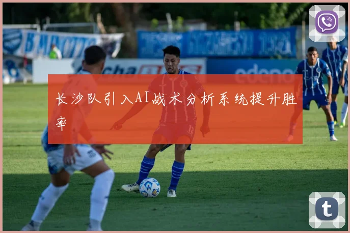长沙队引入AI战术分析系统提升胜率