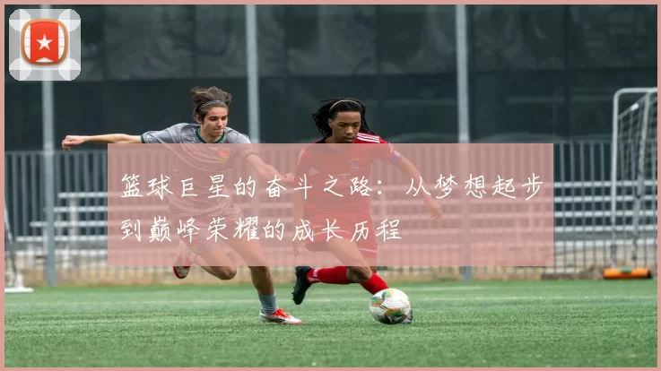 篮球巨星的奋斗之路：从梦想起步到巅峰荣耀的成长历程