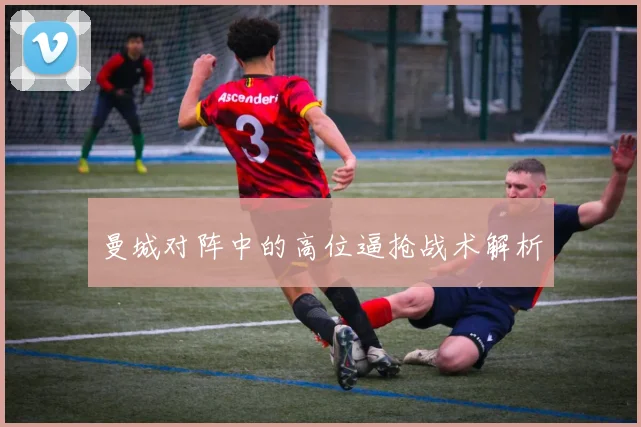 曼城对阵中的高位逼抢战术解析