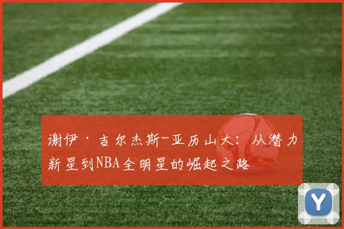 谢伊·吉尔杰斯-亚历山大：从潜力新星到NBA全明星的崛起之路