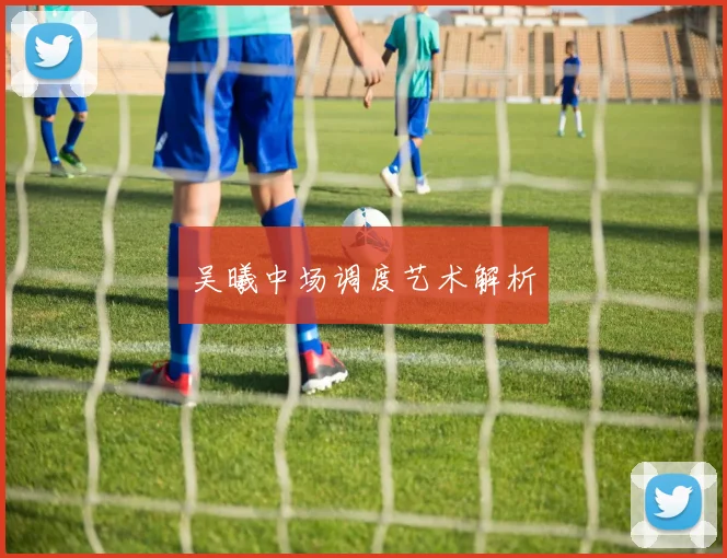 吴曦中场调度艺术解析