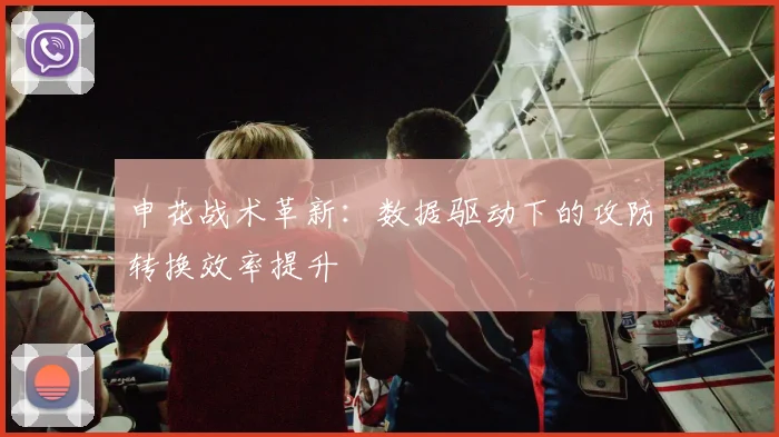 申花战术革新：数据驱动下的攻防转换效率提升