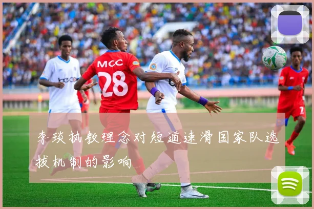 李琰执教理念对短道速滑国家队选拔机制的影响