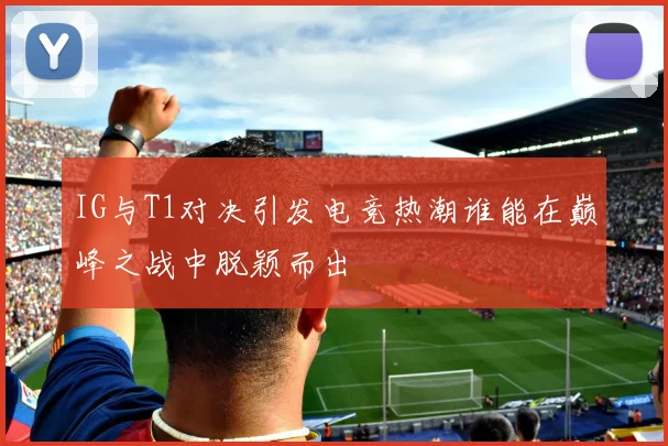 IG与T1对决引发电竞热潮谁能在巅峰之战中脱颖而出