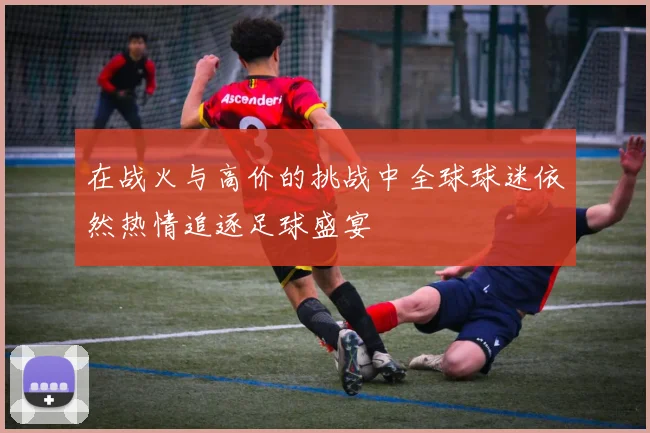 在战火与高价的挑战中全球球迷依然热情追逐足球盛宴