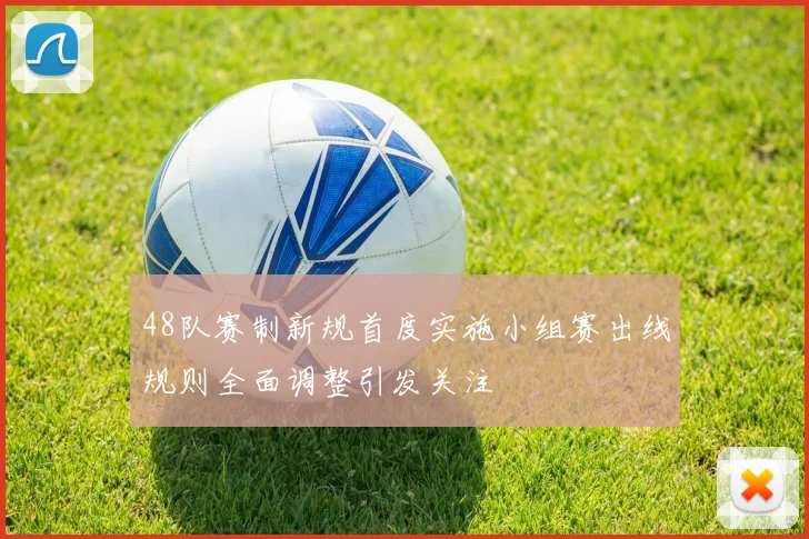48队赛制新规首度实施小组赛出线规则全面调整引发关注