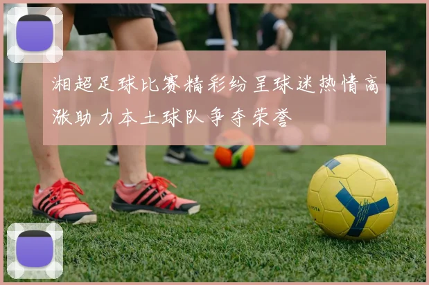 湘超足球比赛精彩纷呈球迷热情高涨助力本土球队争夺荣誉