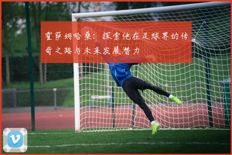 霍萨姆哈桑：探索他在足球界的传奇之路与未来发展潜力