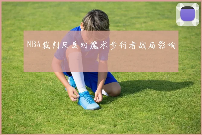 NBA裁判尺度对魔术步行者战局影响