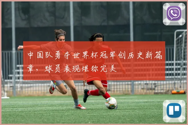 中国队勇夺世界杯冠军创历史新篇章，球员表现堪称完美