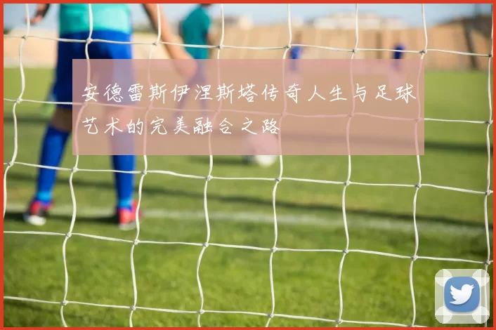 安德雷斯伊涅斯塔传奇人生与足球艺术的完美融合之路