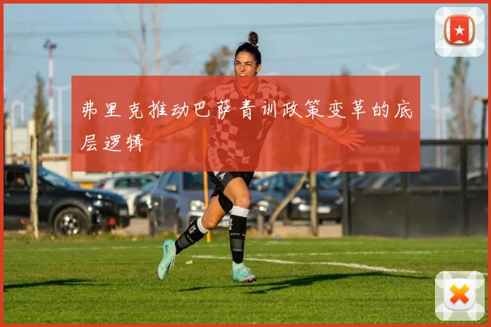 弗里克推动巴萨青训政策变革的底层逻辑