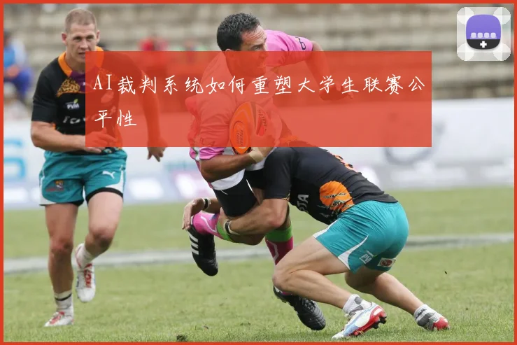 AI裁判系统如何重塑大学生联赛公平性