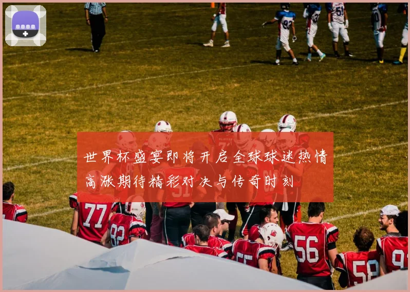 世界杯盛宴即将开启全球球迷热情高涨期待精彩对决与传奇时刻