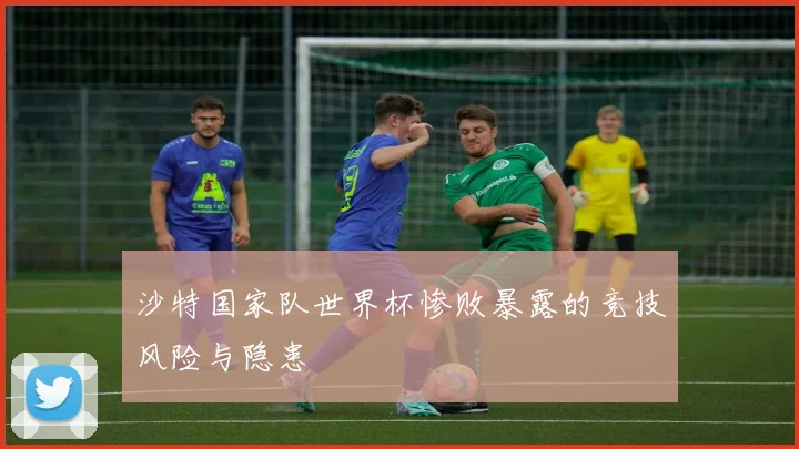 沙特国家队世界杯惨败暴露的竞技风险与隐患